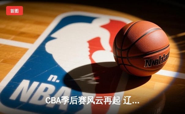 CBA季后赛风云再起 辽宁本钢加时险胜广东宏远 赵继伟关键三分定乾坤