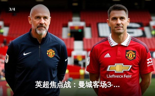 英超焦点战：曼城客场3-1逆转曼联，哈兰德双响锁定胜局 - 3