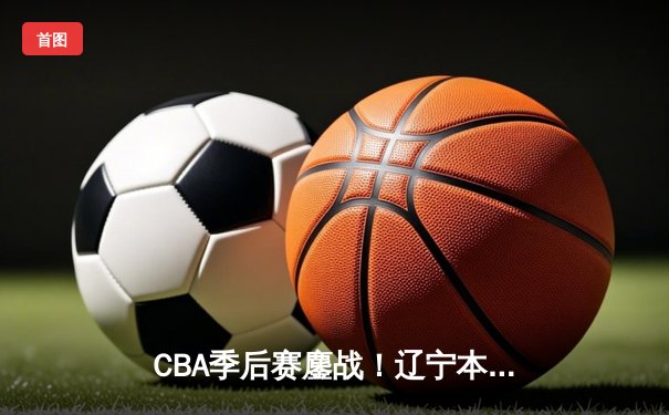 CBA季后赛鏖战！辽宁本钢加时险胜广东东莞大益，赵继伟砍下33分创生涯新高