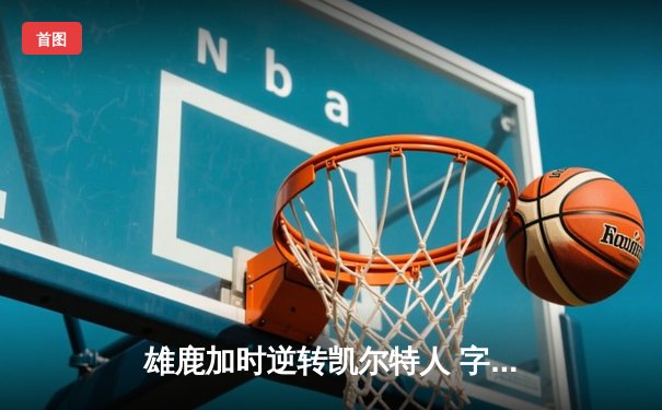 雄鹿加时逆转凯尔特人 字母哥44+14+7统治攻防