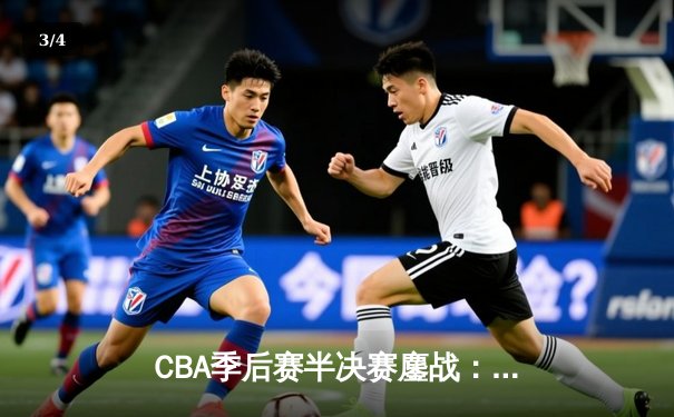 CBA季后赛半决赛鏖战：辽宁本钢加时险胜浙江广厦夺赛点 - 3