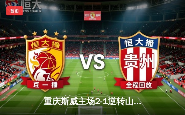 重庆斯威主场2-1逆转山东泰山，冯劲世界波锁定胜局