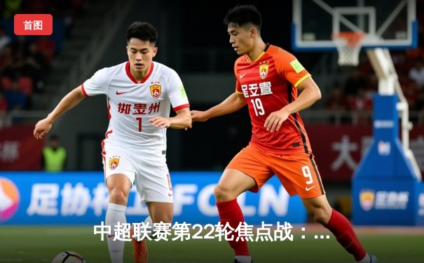 中超联赛第22轮焦点战：重庆两江竞技3-2逆转广州队，韦世豪梅开二度难救主