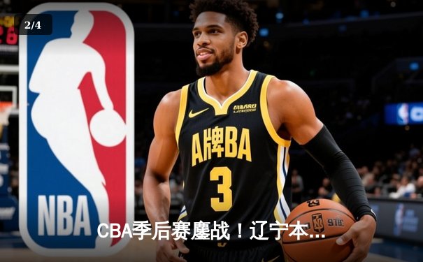 CBA季后赛鏖战！辽宁本钢加时险胜广东宏远，赵继伟砍33分准三双 - 2