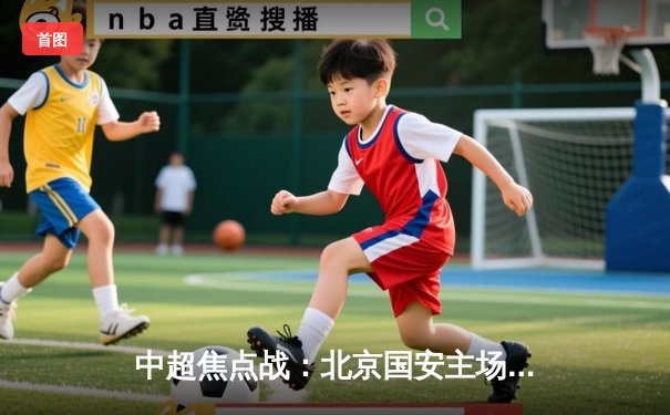 中超焦点战：北京国安主场3比2逆转上海申花，张玉宁梅开二度闪耀工体