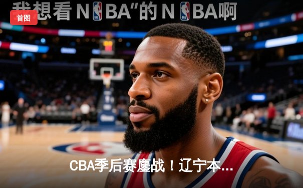 CBA季后赛鏖战！辽宁本钢加时逆转广东宏远，赵继伟33分导演惊天翻盘