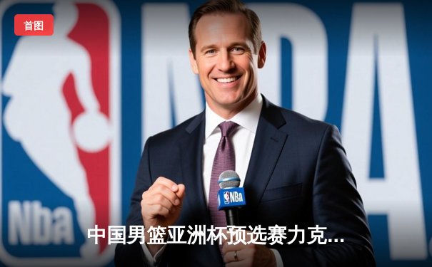 中国男篮亚洲杯预选赛力克日本，周琦砍下28分率队逆转取胜