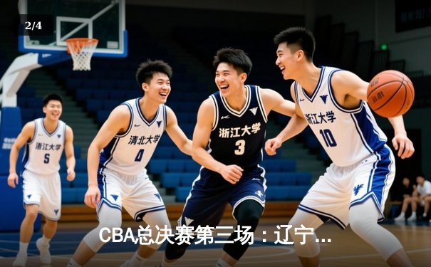 CBA总决赛第三场：辽宁本钢逆转广东东莞大益，张镇麟独揽35分创生涯新高 - 2