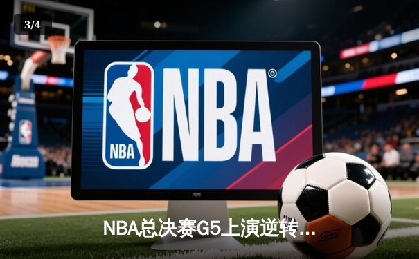 NBA总决赛G5上演逆转奇迹 独行侠加时险胜凯尔特人扳回一城 - 3
