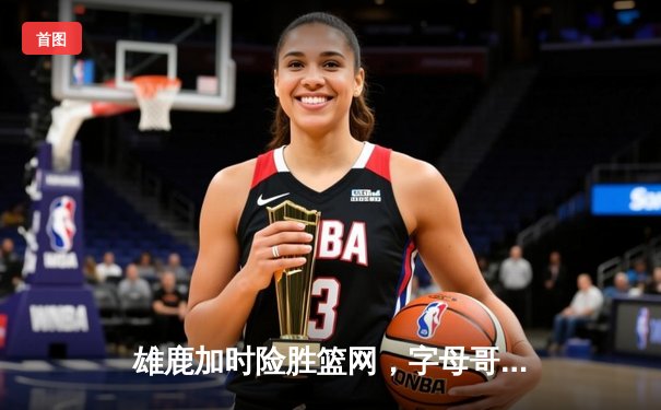 雄鹿加时险胜篮网，字母哥44分14篮板演绎MVP对决