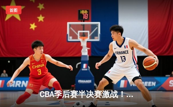 CBA季后赛半决赛激战！辽宁本钢加时险胜浙江广厦