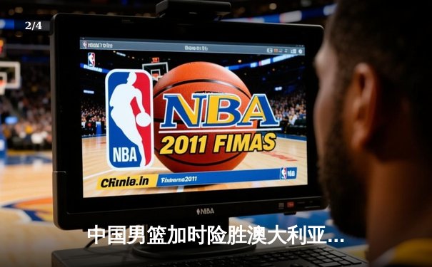 中国男篮加时险胜澳大利亚 周琦28分19篮板率队逆转 - 2