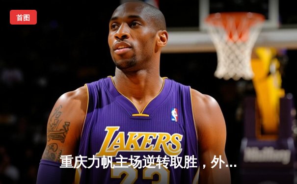 重庆力帆主场逆转取胜，外援梅开二度助队登顶积分榜