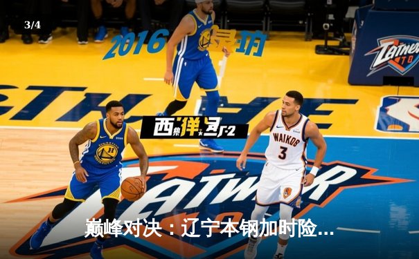 巅峰对决：辽宁本钢加时险胜广东宏远，总决赛悬念延续 - 3