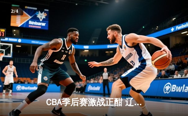 CBA季后赛激战正酣 辽宁本钢加时险胜广东东莞大益 - 2