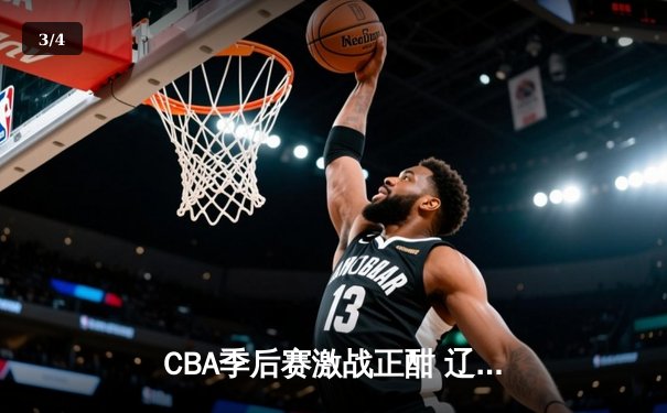 CBA季后赛激战正酣 辽宁本钢加时险胜广东东莞大益 - 3