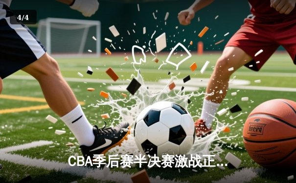 CBA季后赛半决赛激战正酣，辽宁男篮加时险胜广东，总比分2-1领先 - 4