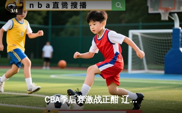 CBA季后赛激战正酣 辽宁本钢加时险胜广东宏远挺进总决赛 - 3