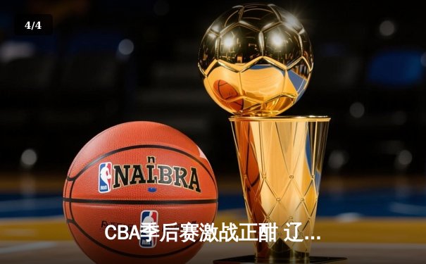 CBA季后赛激战正酣 辽宁本钢加时险胜广东宏远挺进总决赛 - 4