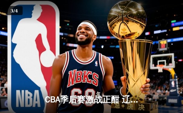 CBA季后赛激战正酣 辽宁本钢逆转广东宏远夺赛点 - 3