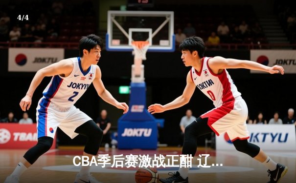 CBA季后赛激战正酣 辽宁本钢逆转广东宏远夺赛点 - 4