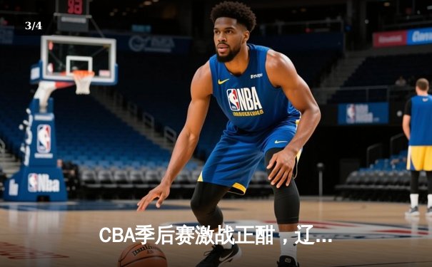 CBA季后赛激战正酣，辽宁本钢逆转广东宏远挺进总决赛 - 3