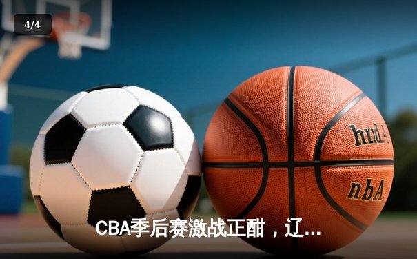 CBA季后赛激战正酣，辽宁本钢逆转广东宏远挺进总决赛 - 4