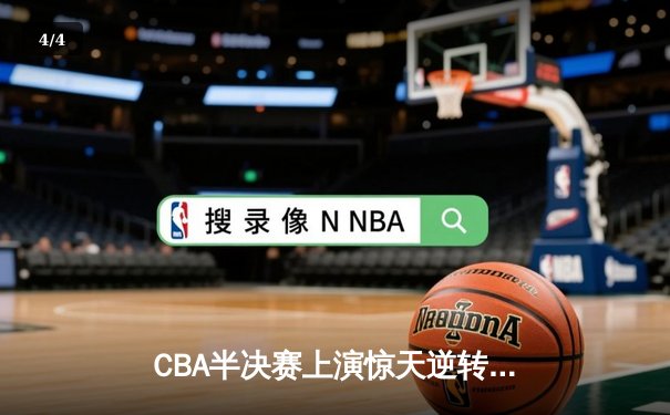 CBA半决赛上演惊天逆转 辽宁本钢加时绝杀广东宏远晋级总决赛 - 4