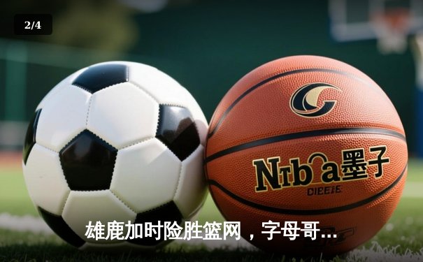 雄鹿加时险胜篮网，字母哥44分率队捍卫主场 - 2