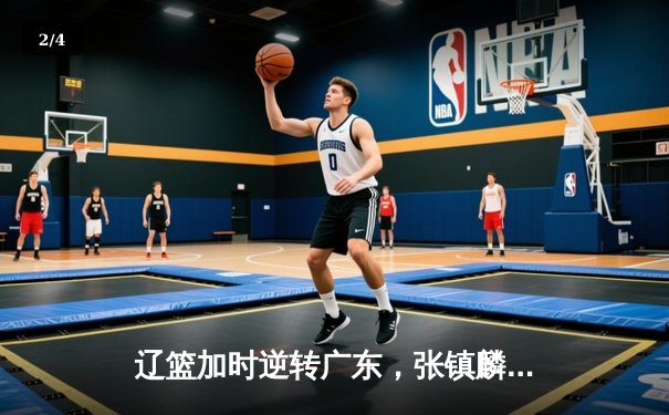 辽篮加时逆转广东，张镇麟34分创生涯新高，赵继伟末节救主 - 2