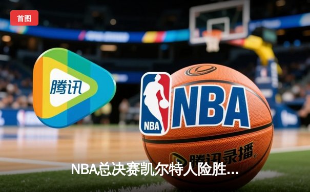 NBA总决赛凯尔特人险胜勇士 塔图姆关键三分锁定胜局