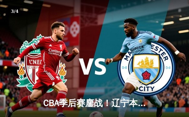 CBA季后赛鏖战！辽宁本钢加时险胜广东宏远，赵继伟砍下33分创生涯新高 - 3