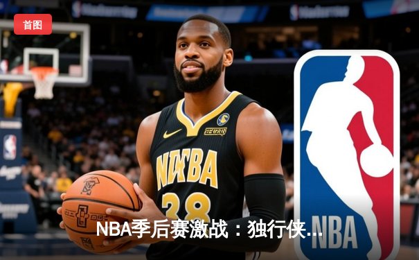 NBA季后赛激战：独行侠险胜勇士，东契奇三双主宰关键战役