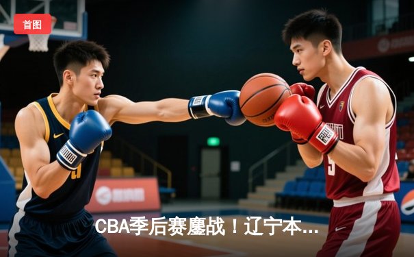 CBA季后赛鏖战！辽宁本钢加时逆转广东宏远，赵继伟砍35分创生涯新高