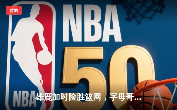 雄鹿加时险胜篮网，字母哥44分14篮板演绎MVP级表现