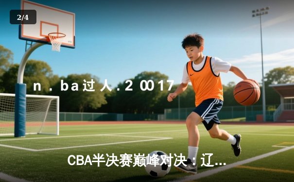CBA半决赛巅峰对决：辽宁本钢加时险胜广东宏远，赵继伟30分导演逆转 - 2