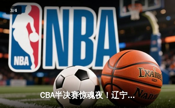 CBA半决赛惊魂夜！辽宁本钢加时逆转广东宏远，赵继伟狂砍33分创生涯新高 - 3