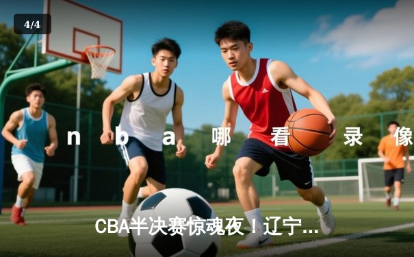 CBA半决赛惊魂夜！辽宁本钢加时逆转广东宏远，赵继伟狂砍33分创生涯新高 - 4