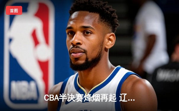 CBA半决赛烽烟再起 辽篮加时险胜广东宏远夺赛点