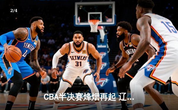 CBA半决赛烽烟再起 辽篮加时险胜广东宏远夺赛点 - 2