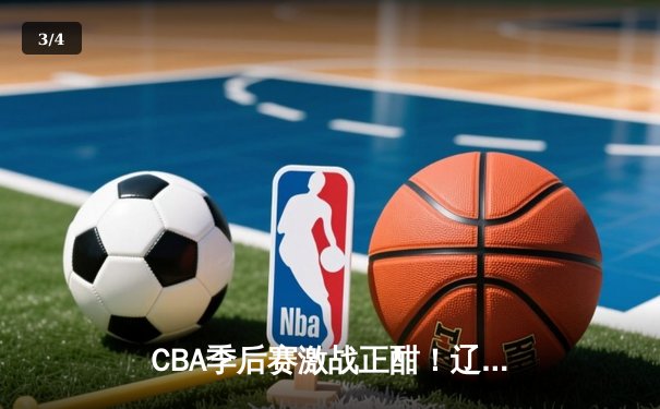 CBA季后赛激战正酣！辽宁本钢加时苦战力克浙江广厦，总比分2-1领先 - 3