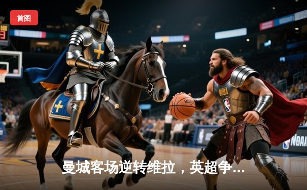 曼城客场逆转维拉，英超争冠悬念延续至最后一轮