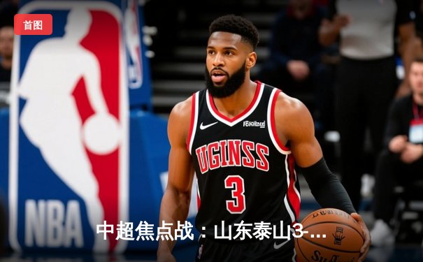 中超焦点战：山东泰山3-2险胜上海海港 克雷桑双响锁定胜局