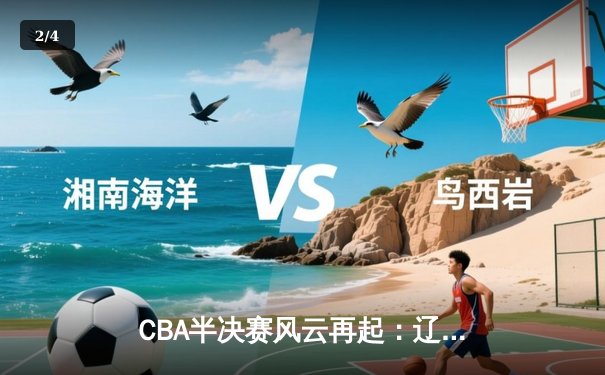 CBA半决赛风云再起：辽宁险胜广东，赵继伟关键三分定乾坤 - 2