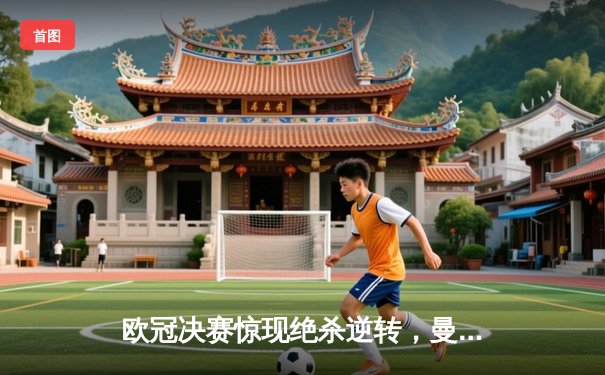 欧冠决赛惊现绝杀逆转，曼城点球大战力克拜仁捧杯