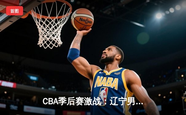 CBA季后赛激战：辽宁男篮加时险胜广东 赵继伟狂砍33分创生涯新高