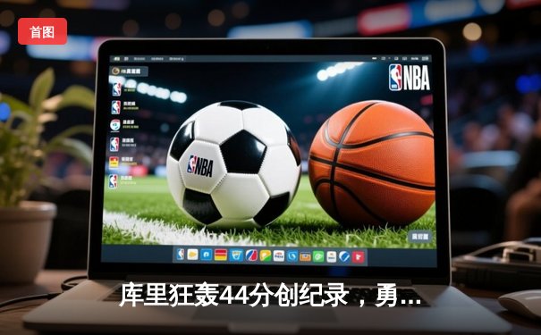 库里狂轰44分创纪录，勇士末节逆转险胜凯尔特人