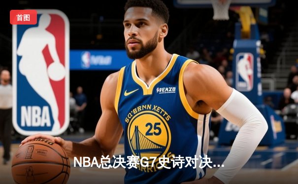 NBA总决赛G7史诗对决：凯尔特人加时险胜勇士，塔图姆50分创历史