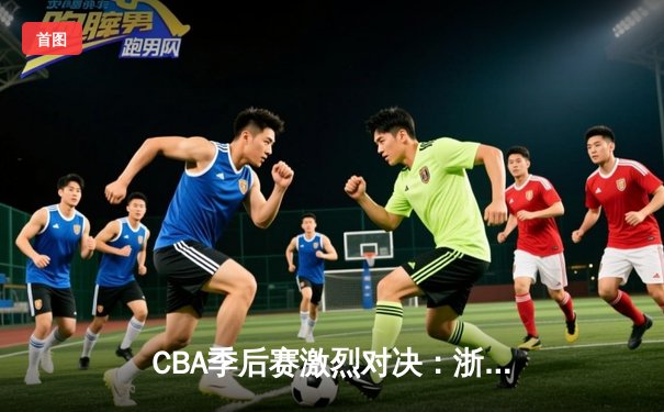 CBA季后赛激烈对决：浙江广厦主场加时险胜广东宏远，胡金秋狂砍36分17篮板
