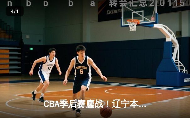 CBA季后赛鏖战！辽宁本钢加时险胜广东宏远，赵继伟35分创生涯新高 - 4